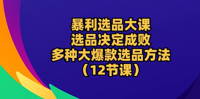 暴利 选品大课：选品决定成败，教你多种大爆款选品方法（12节课）网赚项目-副业赚钱-互联网创业-资源整合百读客