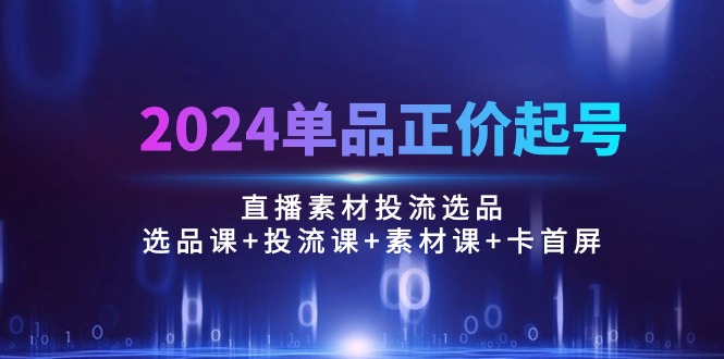 2024单品正价起号,直播素材投流选品:选品课+投流课+素材课+卡首屏/100节网赚项目-副业赚钱-互联网创业-资源整合百读客