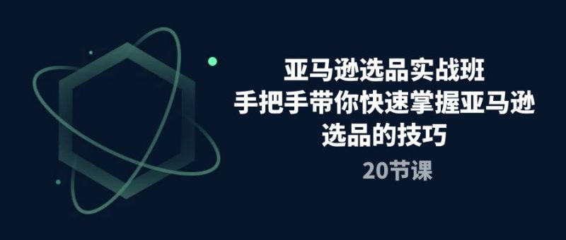 亚马逊选品实战班，手把手带你快速掌握亚马逊选品的技巧（20节课）网赚项目-副业赚钱-互联网创业-资源整合百读客