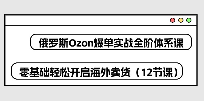 俄罗斯 Ozon-爆单实战全阶体系课,零基础轻松开启海外卖货(12节课)网赚项目-副业赚钱-互联网创业-资源整合百读客