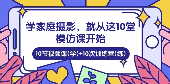 学家庭 摄影,就从这10堂模仿课开始 ,10节视频课(学)+10次训练营(练)网赚项目-副业赚钱-互联网创业-资源整合百读客