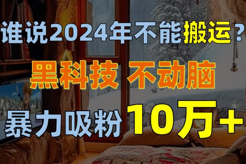 谁说2024年不能搬运?只动手不动脑,自媒体平台单月暴力涨粉10000+网赚项目-副业赚钱-互联网创业-资源整合百读客