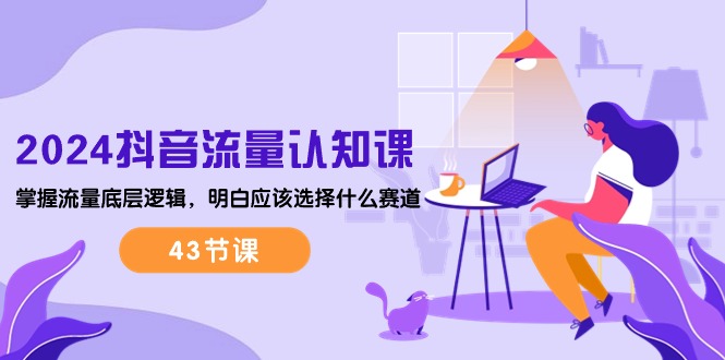 2024抖音流量·认知课:掌握流量底层逻辑,明白应该选择什么赛道 (43节课)网赚项目-副业赚钱-互联网创业-资源整合百读客