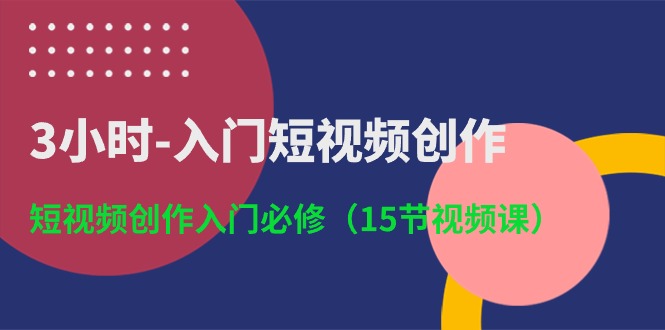 3小时-入门短视频创作:短视频创作入门必修(15节视频课)网赚项目-副业赚钱-互联网创业-资源整合百读客