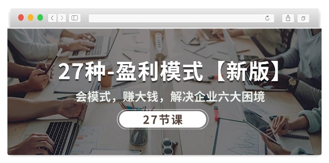 27种-盈利模式【新版】会模式，赚大钱，解决企业六大困境 (27节课)网赚项目-副业赚钱-互联网创业-资源整合百读客