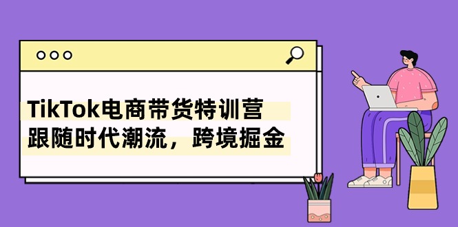 TikTok电商带货特训营,跟随时代潮流,跨境掘金(8节课)网赚项目-副业赚钱-互联网创业-资源整合百读客