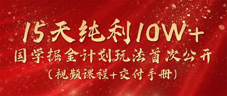 15天纯利10W+，国学掘金计划2024玩法全网首次公开（视频课程+交付手册）网赚项目-副业赚钱-互联网创业-资源整合百读客
