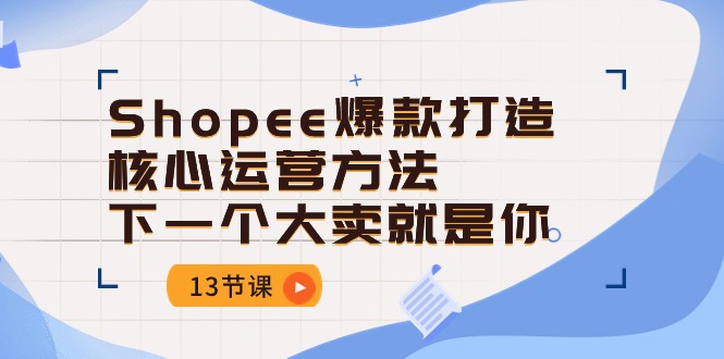 Shopee-爆款打造核心运营方法，下一个大卖就是你（13节课）网赚项目-副业赚钱-互联网创业-资源整合百读客