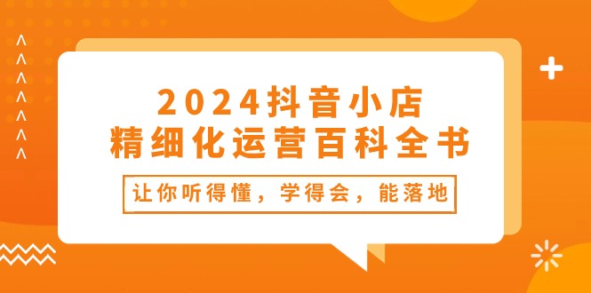2024抖音小店-精细化运营百科全书:让你听得懂,学得会,能落地(34节课)网赚项目-副业赚钱-互联网创业-资源整合百读客