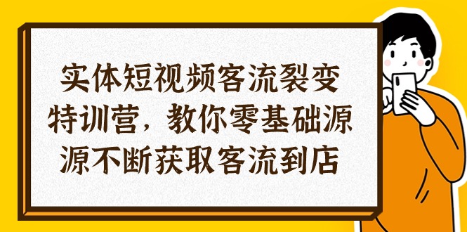 实体-短视频客流 裂变特训营,教你0基础源源不断获取客流到店(29节)网赚项目-副业赚钱-互联网创业-资源整合百读客