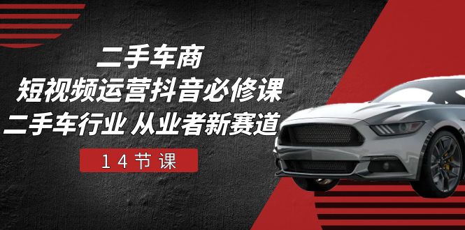 二手车商 短视频运营 抖音必修课,二手车行业 从业者新赛道(14节课)网赚项目-副业赚钱-互联网创业-资源整合百读客