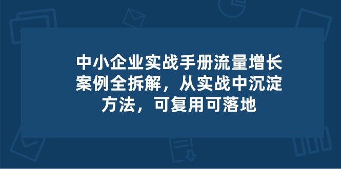 中小 企业 实操手册-流量增长案例拆解，从实操中沉淀方法，可复用可落地网赚项目-副业赚钱-互联网创业-资源整合百读客