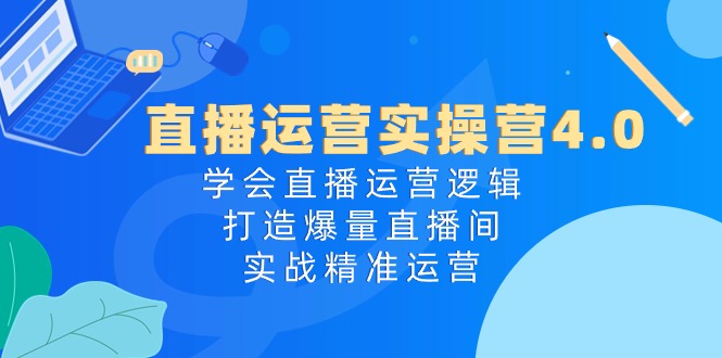 直播运营实操营4.0：学会直播运营逻辑，打造爆量直播间，实战精准运营网赚项目-副业赚钱-互联网创业-资源整合百读客