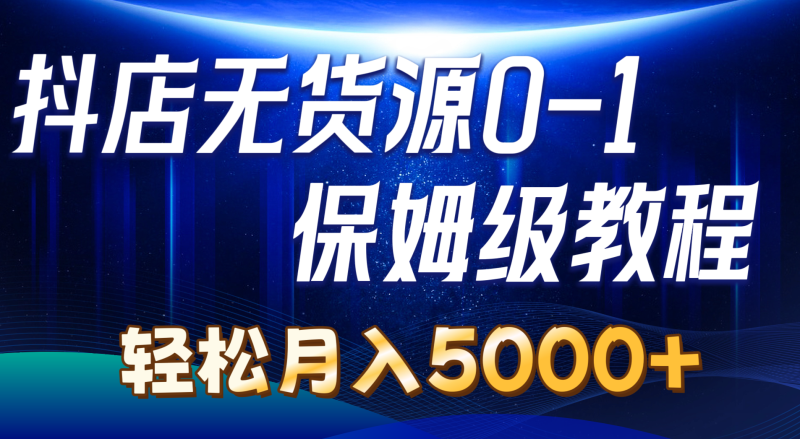 抖店无货源0到1详细实操教程:轻松月入5000+(7节)网赚项目-副业赚钱-互联网创业-资源整合百读客