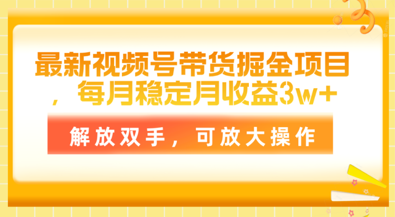 最新视频号带货掘金项目，每月稳定月收益3w+，解放双手，可放大操作网赚项目-副业赚钱-互联网创业-资源整合百读客