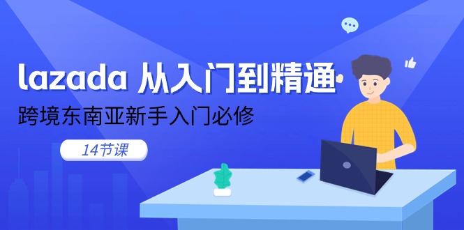 lazada 从入门到精通,跨境东南亚新手入门必修(14节课)网赚项目-副业赚钱-互联网创业-资源整合百读客