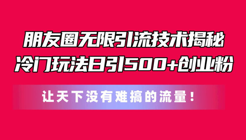 朋友圈无限引流技术揭秘,一个冷门玩法日引500+创业粉,让天下没有难搞…网赚项目-副业赚钱-互联网创业-资源整合百读客