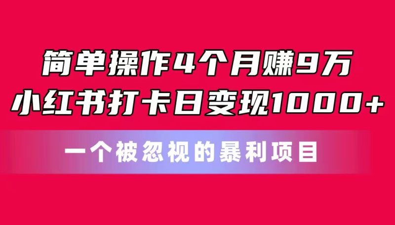 简单操作4个月赚9万!小红书打卡日变现1000+!一个被忽视的暴力项目网赚项目-副业赚钱-互联网创业-资源整合百读客