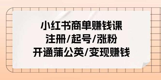 小红书商单赚钱课:注册/起号/涨粉/开通蒲公英/变现赚钱(25节课)网赚项目-副业赚钱-互联网创业-资源整合百读客