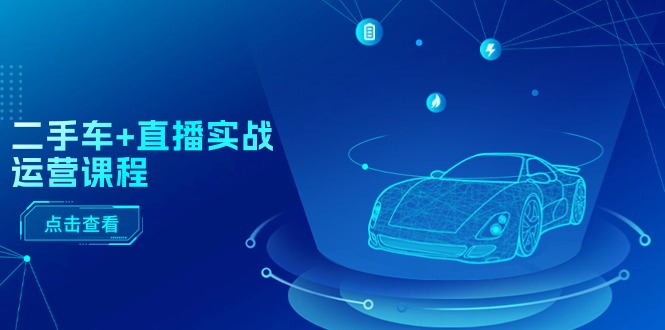 二手车+直播实战运营课程：直播推荐/短视频推荐/千川投放/直播全流程网赚项目-副业赚钱-互联网创业-资源整合百读客