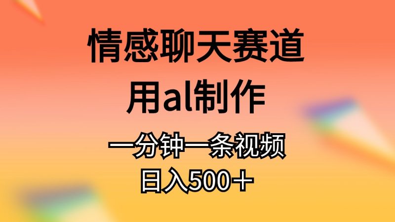 情感聊天赛道用al制作一分钟一条原创视频日入500+网赚项目-副业赚钱-互联网创业-资源整合百读客