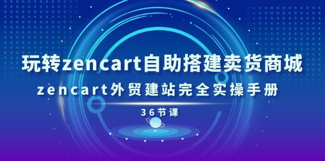 玩转zencart自助搭建卖货商城,zencart外贸建站完全实操手册-36节课网赚项目-副业赚钱-互联网创业-资源整合百读客