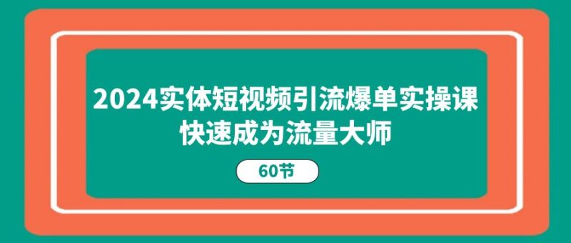 2024实体短视频引流爆单实操课,快速成为流量大师(60节)网赚项目-副业赚钱-互联网创业-资源整合百读客
