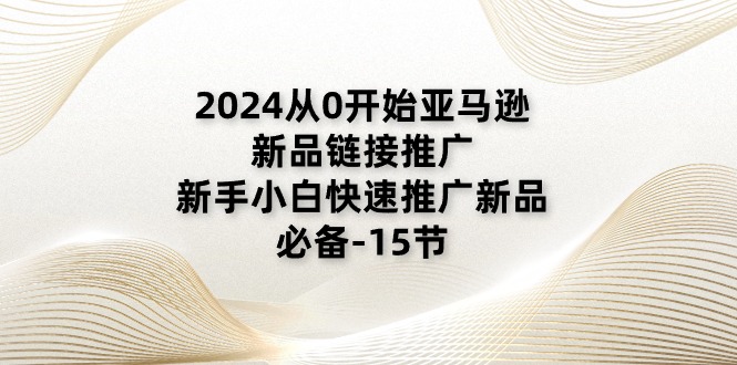 2024从0开始亚马逊新品链接推广，新手小白快速推广新品的必备-15节网赚项目-副业赚钱-互联网创业-资源整合百读客