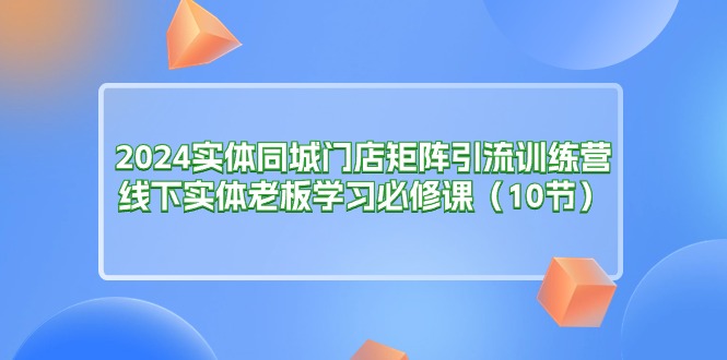 2024实体同城门店矩阵引流训练营，线下实体老板学习必修课（10节）网赚项目-副业赚钱-互联网创业-资源整合百读客
