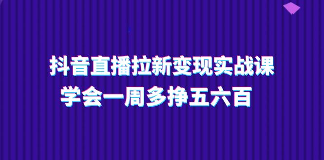 抖音直播拉新变现实操课，学会一周多挣五六百（15节课）网赚项目-副业赚钱-互联网创业-资源整合百读客