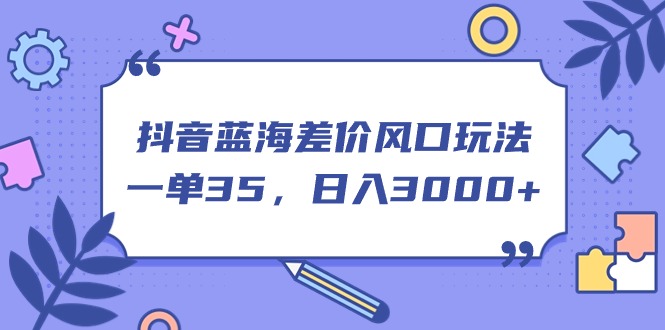 抖音蓝海差价风口玩法，一单35，日入3000+网赚项目-副业赚钱-互联网创业-资源整合百读客