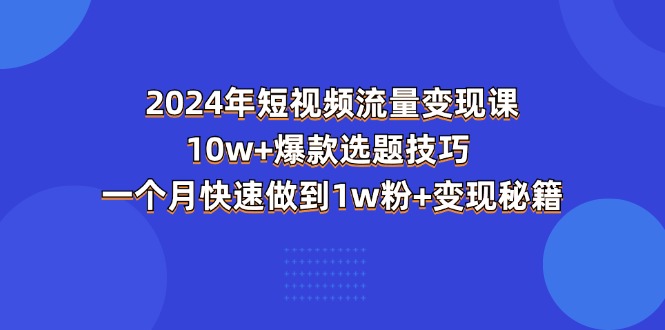 2024年短视频-流量变现课:10w+爆款选题技巧 一个月快速做到1w粉+变现秘籍网赚项目-副业赚钱-互联网创业-资源整合百读客