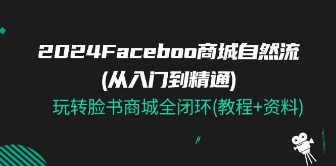 2024Faceboo 商城自然流(从入门到精通),玩转脸书商城全闭环(教程+资料)网赚项目-副业赚钱-互联网创业-资源整合百读客