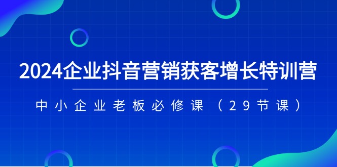 2024企业抖音-营销获客增长特训营,中小企业老板必修课(29节课)网赚项目-副业赚钱-互联网创业-资源整合百读客