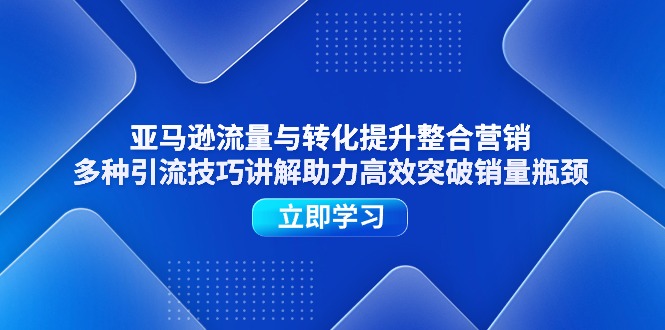 亚马逊流量与转化提升整合营销,多种引流技巧讲解助力高效突破销量瓶颈网赚项目-副业赚钱-互联网创业-资源整合百读客