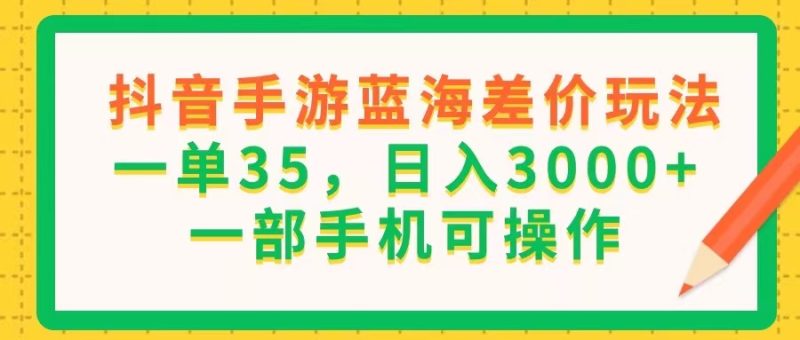 抖音手游蓝海差价玩法,一单35,日入3000+,一部手机可操作网赚项目-副业赚钱-互联网创业-资源整合百读客