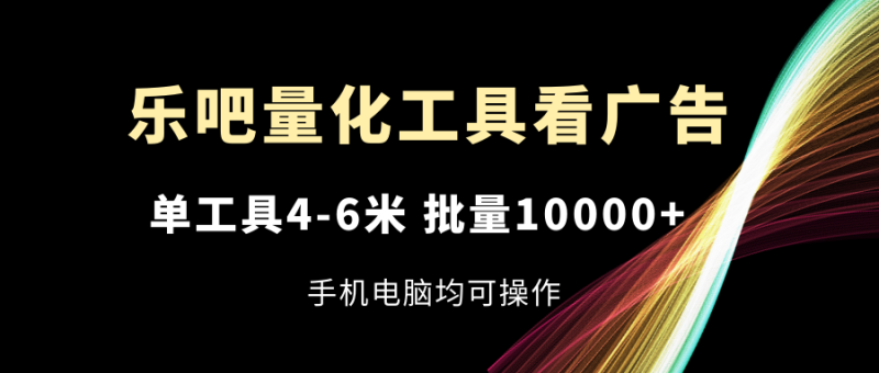 乐吧量化工具看广告,单工具4-6米,批量10000+,手机电脑均可操作网赚项目-副业赚钱-互联网创业-资源整合百读客