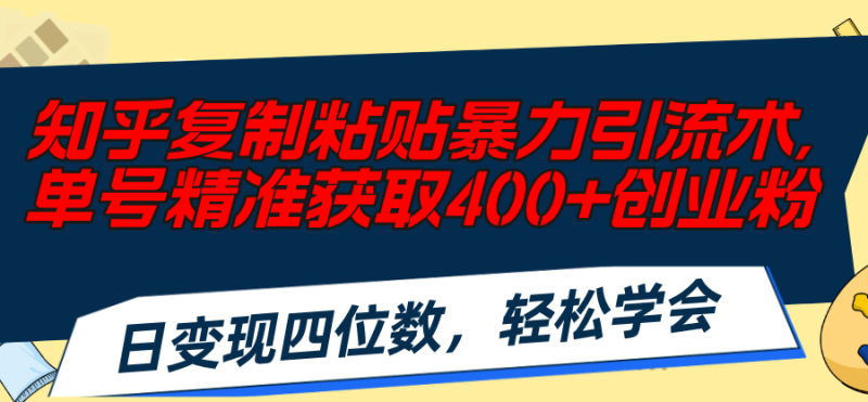 知乎复制粘贴暴力引流术，单号精准获取400+创业粉，日变现四位数，轻松…网赚项目-副业赚钱-互联网创业-资源整合百读客