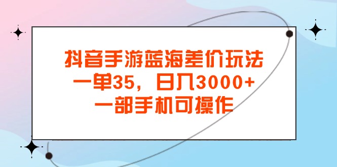 抖音手游蓝海差价玩法，一单35，日入3000+，一部手机可操作网赚项目-副业赚钱-互联网创业-资源整合百读客