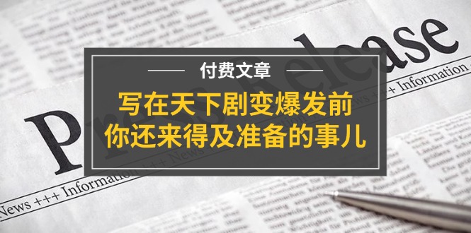 某付费文章《写在天下剧变爆发前,你还来得及准备的事儿》网赚项目-副业赚钱-互联网创业-资源整合百读客