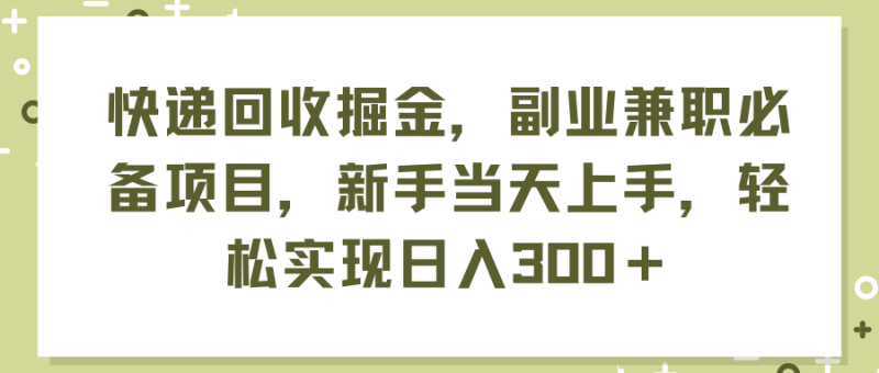 快递回收掘金,副业兼职必备项目,新手当天上手,轻松实现日入300+网赚项目-副业赚钱-互联网创业-资源整合百读客