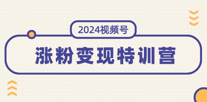 2024视频号-涨粉变现特训营：一站式打造稳定视频号涨粉变现模式（10节）网赚项目-副业赚钱-互联网创业-资源整合百读客