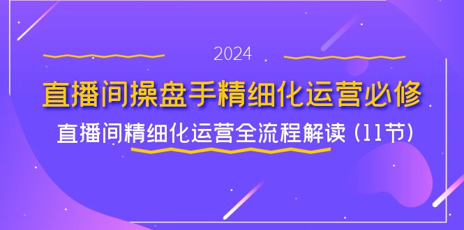 直播间-操盘手精细化运营必修，直播间精细化运营全流程解读 (11节)网赚项目-副业赚钱-互联网创业-资源整合百读客