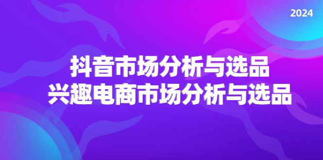 2024抖音/市场分析与选品，兴趣电商市场分析与选品网赚项目-副业赚钱-互联网创业-资源整合百读客