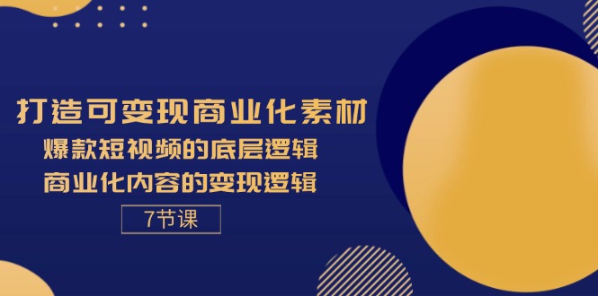 打造可变现商业化素材，爆款短视频的底层逻辑，商业化内容的变现逻辑-7节网赚项目-副业赚钱-互联网创业-资源整合百读客