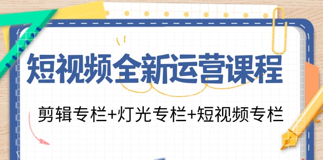 短视频全新运营课程:剪辑专栏+灯光专栏+短视频专栏(23节课)网赚项目-副业赚钱-互联网创业-资源整合百读客