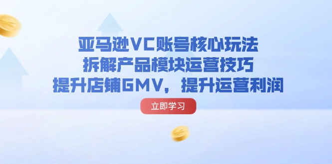 亚马逊VC账号核心玩法，拆解产品模块运营技巧，提升店铺GMV，提升运营利润网赚项目-副业赚钱-互联网创业-资源整合百读客
