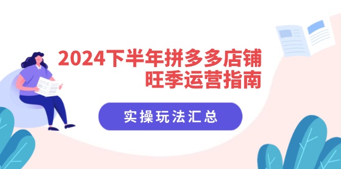 2024下半年拼多多店铺旺季运营指南：实操玩法汇总（8节课）网赚项目-副业赚钱-互联网创业-资源整合百读客
