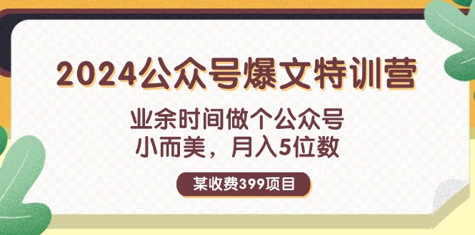 某收费399元-2024公众号爆文特训营:业余时间做个公众号 小而美 月入5位数网赚项目-副业赚钱-互联网创业-资源整合百读客