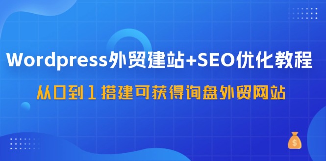 WordPress-外贸建站+SEO优化教程:从0到1搭建可获得询盘外贸网站-57节课网赚项目-副业赚钱-互联网创业-资源整合百读客